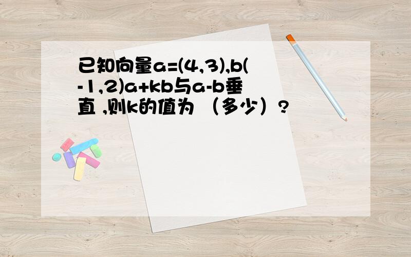 已知向量a=(4,3),b(-1,2)a+kb与a-b垂直 ,则k的值为 （多少）?