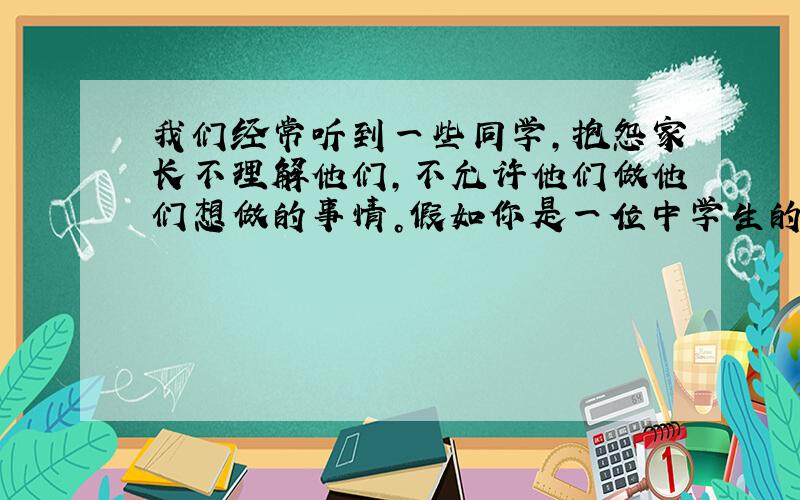 我们经常听到一些同学，抱怨家长不理解他们，不允许他们做他们想做的事情。假如你是一位中学生的父母，你会怎样做呢？80词左右