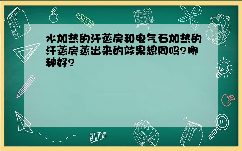 水加热的汗蒸房和电气石加热的汗蒸房蒸出来的效果想同吗?哪种好?