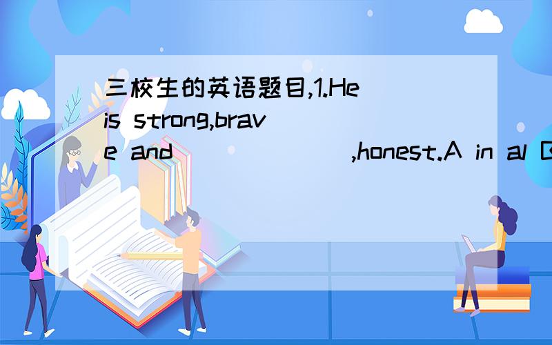 三校生的英语题目,1.He is strong,brave and_______,honest.A in al B ab