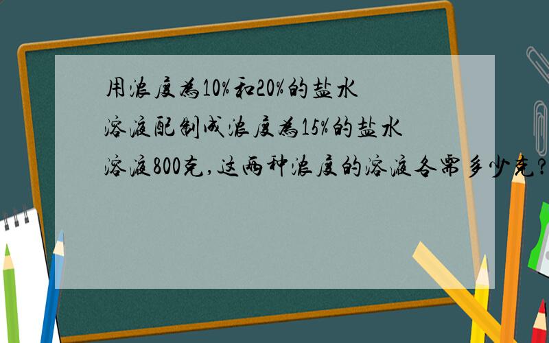 用浓度为10%和20%的盐水溶液配制成浓度为15%的盐水溶液800克,这两种浓度的溶液各需多少克?〔思路点拔、找出等量关