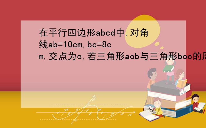 在平行四边形abcd中,对角线ab=10cm,bc=8cm,交点为o,若三角形aob与三角形boc的周长和为37cm,则