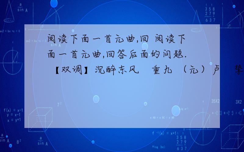 阅读下面一首元曲,回 阅读下面一首元曲,回答后面的问题. 【双调】沉醉东风　重九 （元）卢　挚 　　题红叶 ① 清流御沟