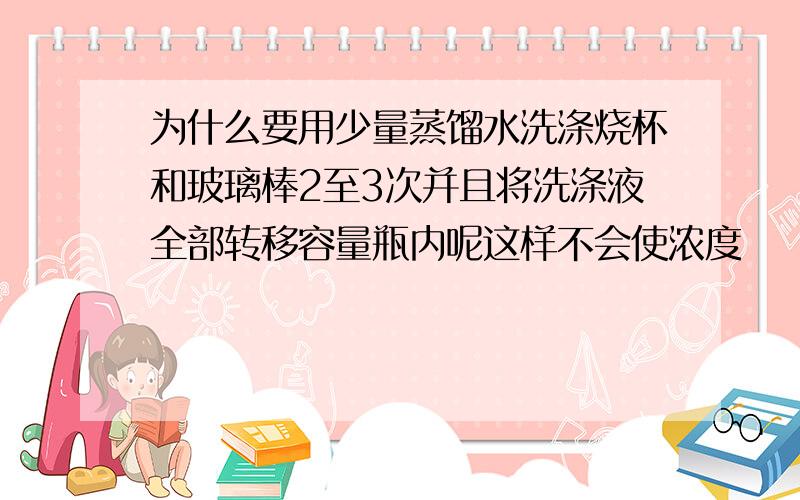 为什么要用少量蒸馏水洗涤烧杯和玻璃棒2至3次并且将洗涤液全部转移容量瓶内呢这样不会使浓度