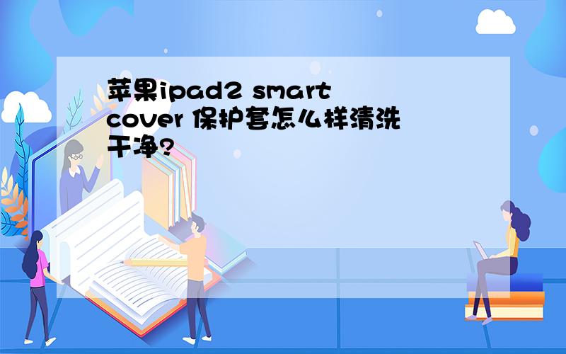 苹果ipad2 smart cover 保护套怎么样清洗干净?