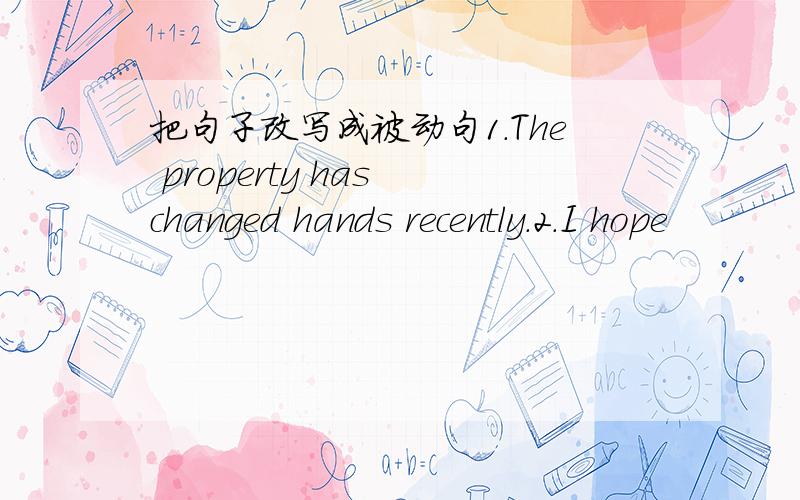 把句子改写成被动句1.The property has changed hands recently.2.I hope