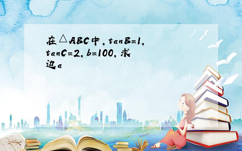 在△ABC中,tanB=1,tanC=2,b=100,求边a