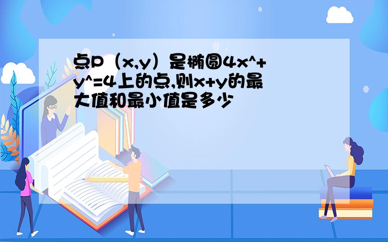 点P（x,y）是椭圆4x^+y^=4上的点,则x+y的最大值和最小值是多少