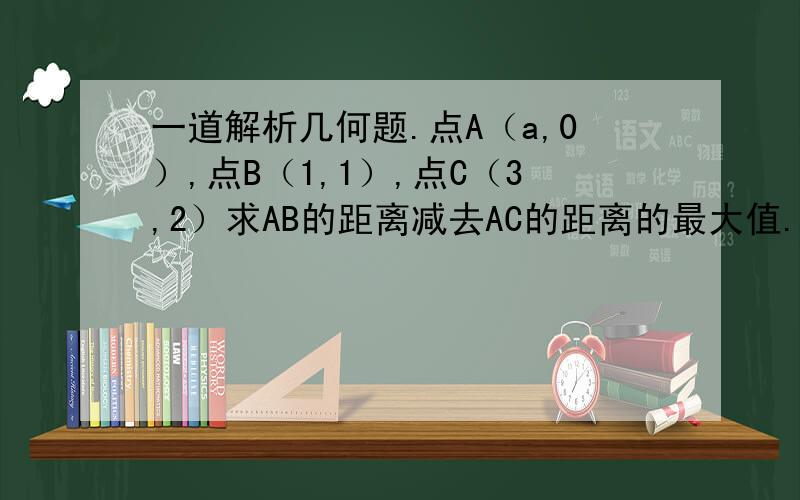 一道解析几何题.点A（a,0）,点B（1,1）,点C（3,2）求AB的距离减去AC的距离的最大值.答案是BC的距离为什么