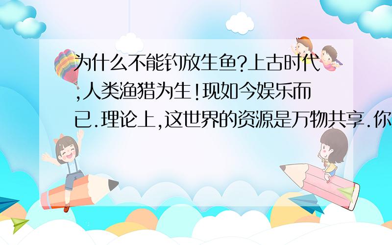 为什么不能钓放生鱼?上古时代,人类渔猎为生!现如今娱乐而已.理论上,这世界的资源是万物共享.你愿意放生博得一丝心灵上的慰