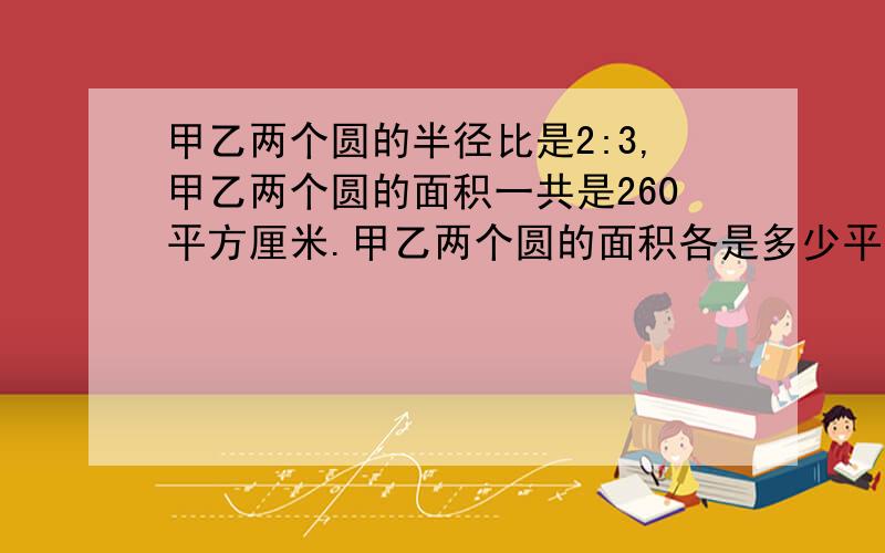 甲乙两个圆的半径比是2:3,甲乙两个圆的面积一共是260平方厘米.甲乙两个圆的面积各是多少平方厘米?