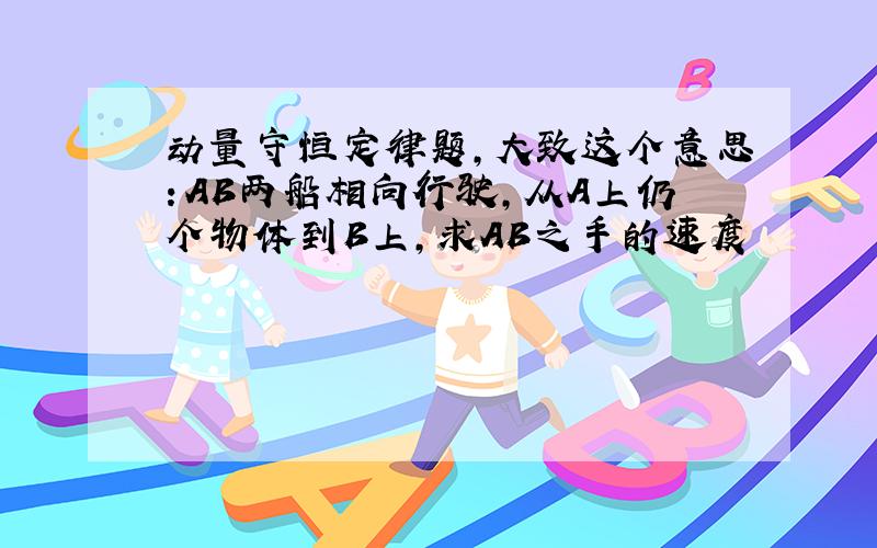 动量守恒定律题,大致这个意思：AB两船相向行驶,从A上仍个物体到B上,求AB之手的速度