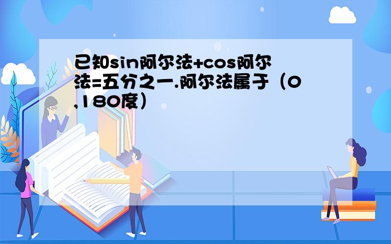 已知sin阿尔法+cos阿尔法=五分之一.阿尔法属于（0,180度）