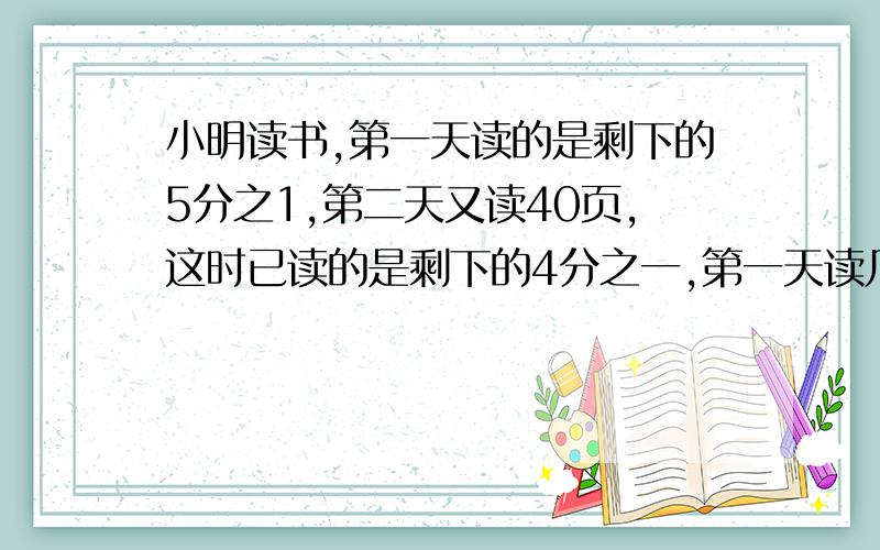 小明读书,第一天读的是剩下的5分之1,第二天又读40页,这时已读的是剩下的4分之一,第一天读几页?求.