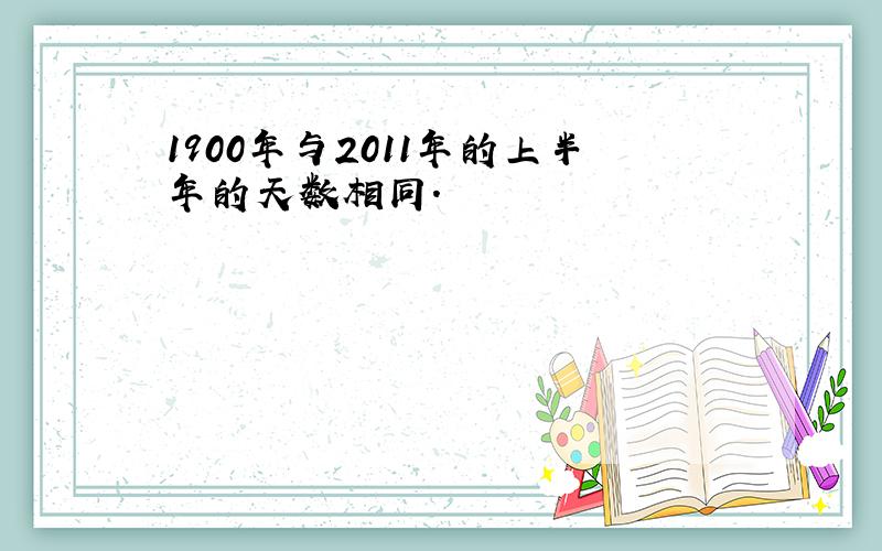 1900年与2011年的上半年的天数相同.