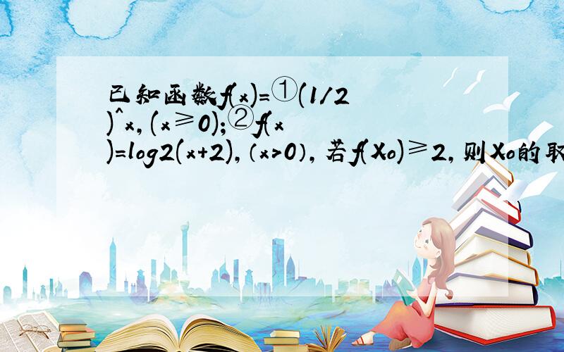 已知函数f(x)=①(1/2)^x,(x≥0);②f(x)=log2(x+2),（x＞0）,若f(Xo)≥2,则Xo的取