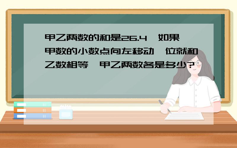 甲乙两数的和是26.4,如果甲数的小数点向左移动一位就和乙数相等,甲乙两数各是多少?