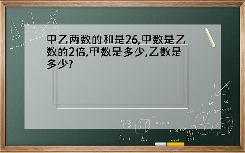 甲乙两数的和是26,甲数是乙数的2倍,甲数是多少,乙数是多少?