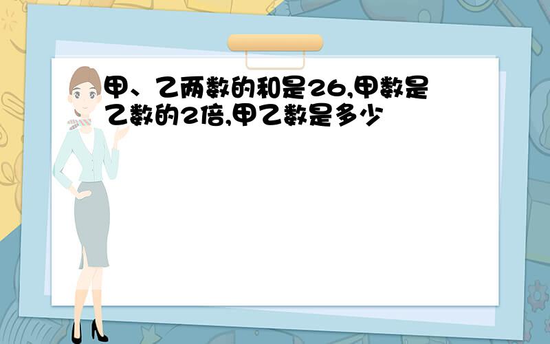 甲、乙两数的和是26,甲数是乙数的2倍,甲乙数是多少