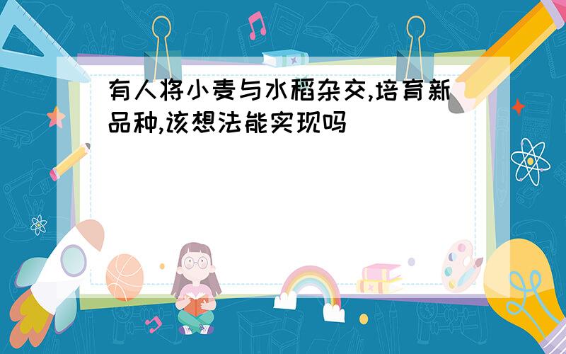 有人将小麦与水稻杂交,培育新品种,该想法能实现吗