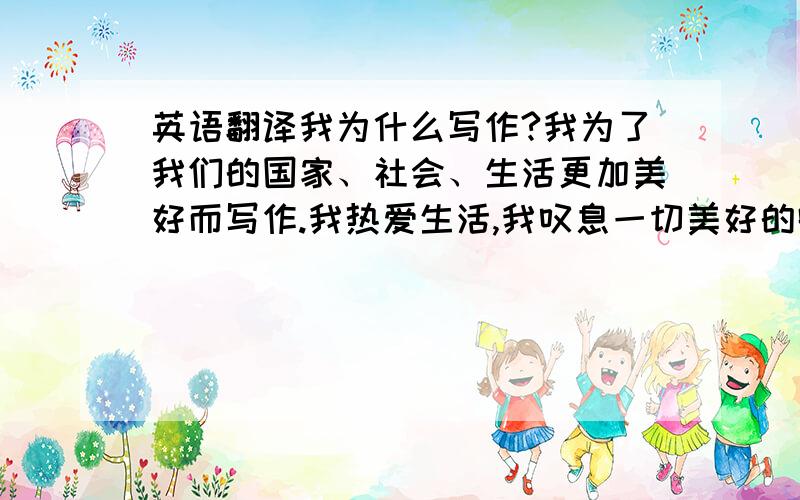 英语翻译我为什么写作?我为了我们的国家、社会、生活更加美好而写作.我热爱生活,我叹息一切美好的瞬间的短促.只有文学才能使