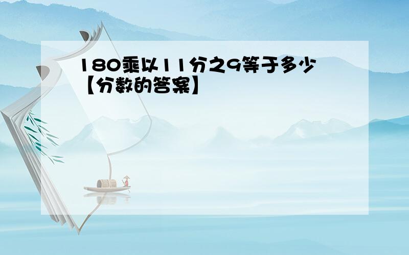 180乘以11分之9等于多少【分数的答案】