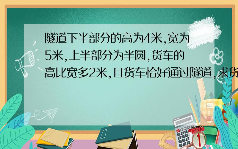 隧道下半部分的高为4米,宽为5米,上半部分为半圆,货车的高比宽多2米,且货车恰好通过隧道,求货车高度．