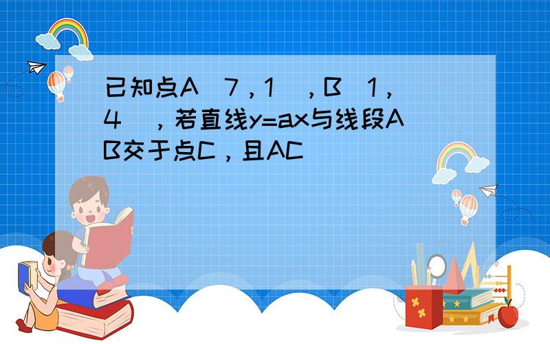 已知点A（7，1），B（1，4），若直线y=ax与线段AB交于点C，且AC