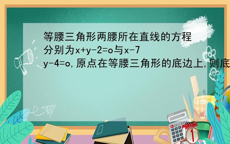 等腰三角形两腰所在直线的方程分别为x+y-2=o与x-7y-4=o,原点在等腰三角形的底边上,则底边所在直线的斜率为