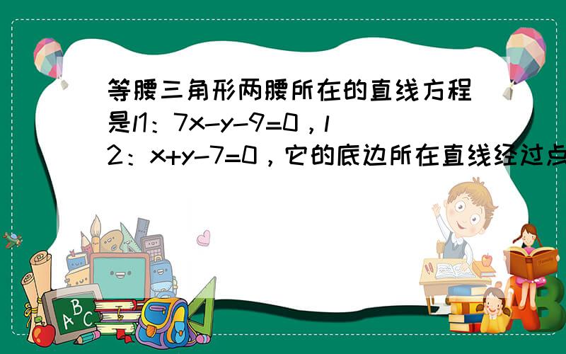 等腰三角形两腰所在的直线方程是l1：7x-y-9=0，l2：x+y-7=0，它的底边所在直线经过点A（3，-8），求底边