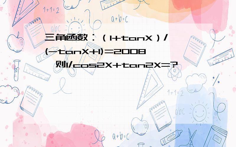 三角函数：（1+tanX）/(-tanX+1)=2008,则1/cos2X+tan2X=?