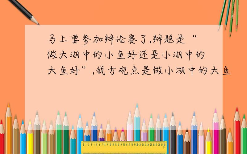 马上要参加辩论赛了,辩题是“做大湖中的小鱼好还是小湖中的大鱼好”,我方观点是做小湖中的大鱼