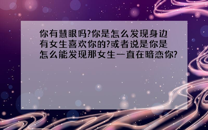 你有慧眼吗?你是怎么发现身边有女生喜欢你的?或者说是你是怎么能发现那女生一直在暗恋你?