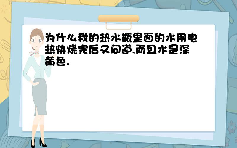 为什么我的热水瓶里面的水用电热快烧完后又问道,而且水是深黄色.