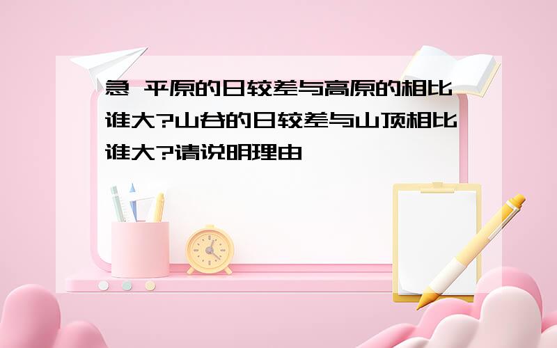 急 平原的日较差与高原的相比谁大?山谷的日较差与山顶相比谁大?请说明理由,