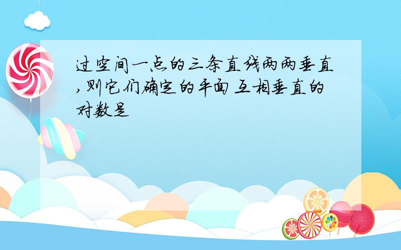 过空间一点的三条直线两两垂直,则它们确定的平面互相垂直的对数是