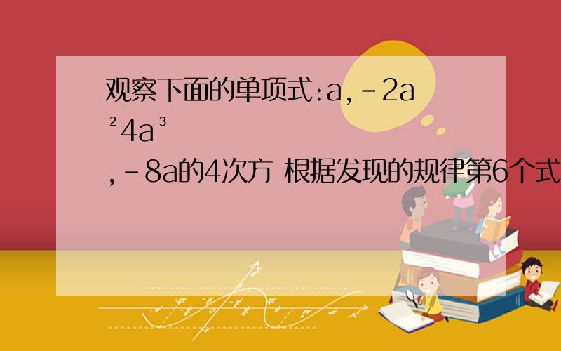 观察下面的单项式:a,-2a²4a³,-8a的4次方 根据发现的规律第6个式子是