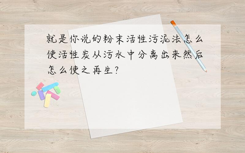 就是你说的粉末活性污泥法怎么使活性炭从污水中分离出来然后怎么使之再生?