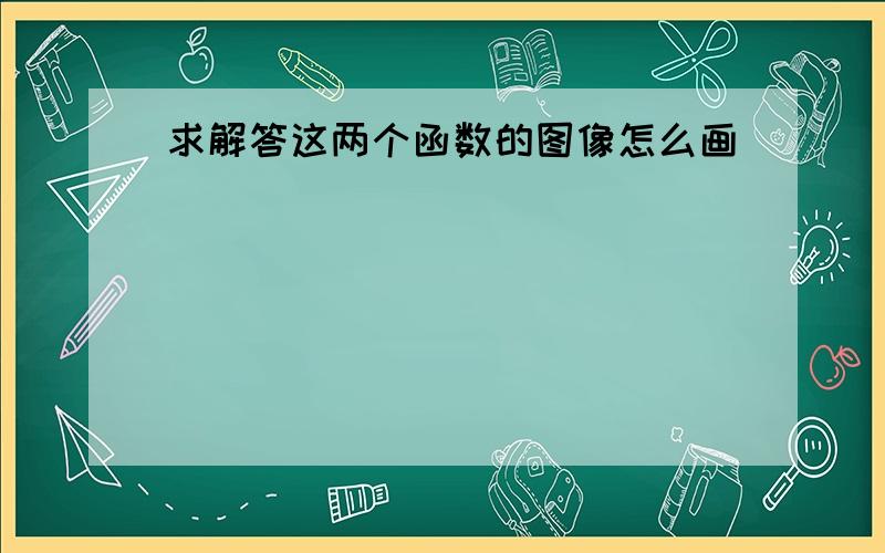 求解答这两个函数的图像怎么画