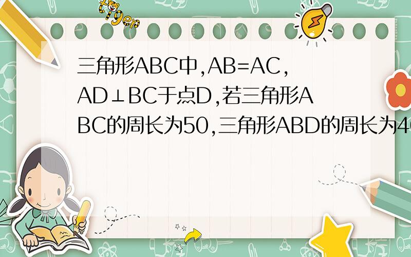 三角形ABC中,AB=AC,AD⊥BC于点D,若三角形ABC的周长为50,三角形ABD的周长为40 则AD?