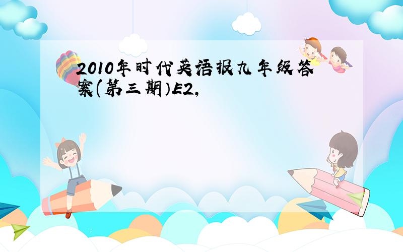 2010年时代英语报九年级答案(第三期）E2,