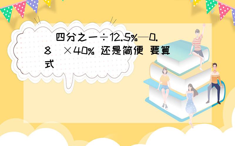 （四分之一÷12.5%—0.8）×40% 还是简便 要算式