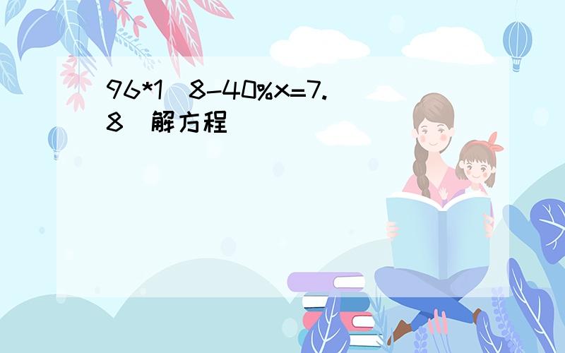 96*1\8-40%x=7.8（解方程）