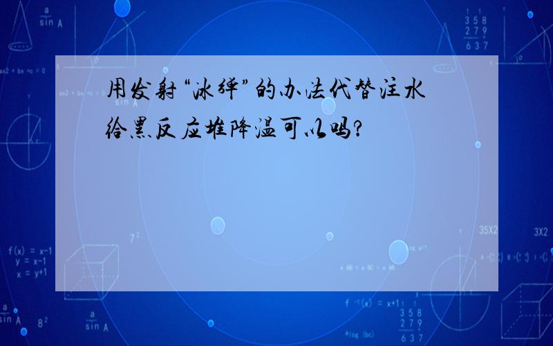 用发射“冰弹”的办法代替注水给黑反应堆降温可以吗?