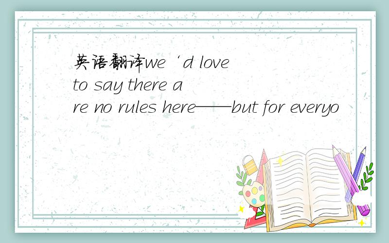 英语翻译we‘d love to say there are no rules here——but for everyo