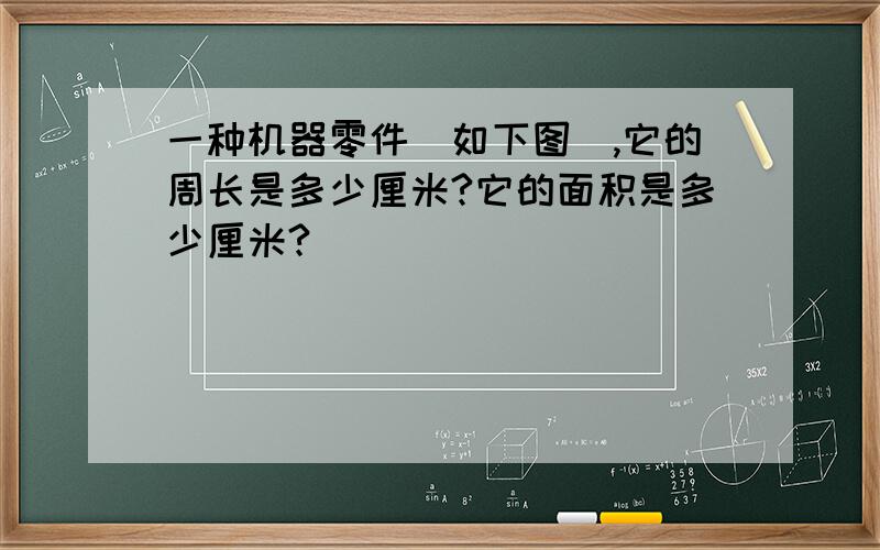 一种机器零件(如下图),它的周长是多少厘米?它的面积是多少厘米?