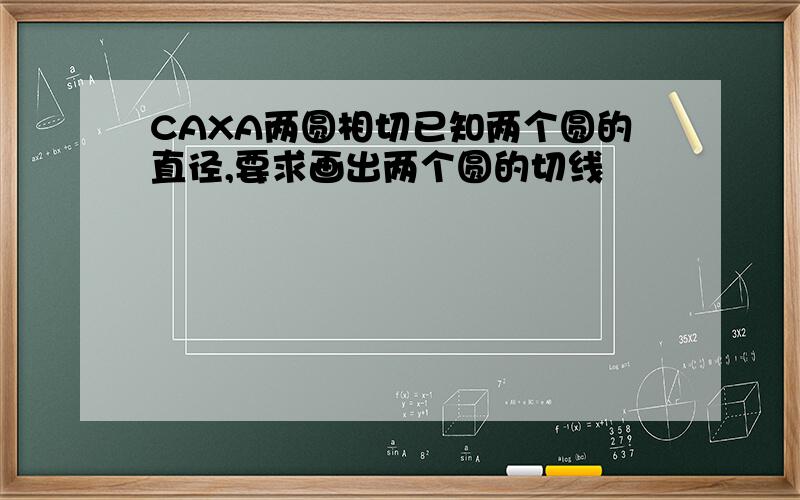 CAXA两圆相切已知两个圆的直径,要求画出两个圆的切线