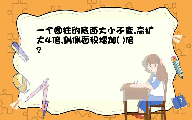 一个圆柱的底面大小不变,高扩大4倍,则侧面积增加( )倍?