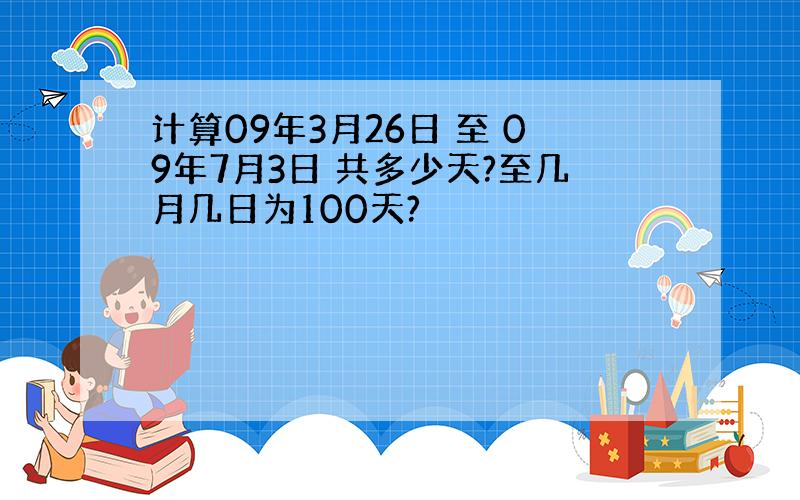 计算09年3月26日 至 09年7月3日 共多少天?至几月几日为100天?