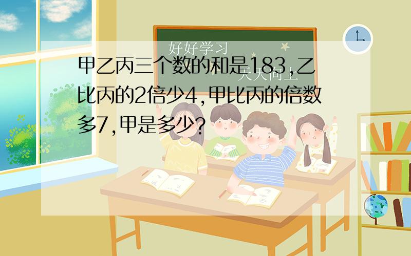 甲乙丙三个数的和是183,乙比丙的2倍少4,甲比丙的倍数多7,甲是多少?